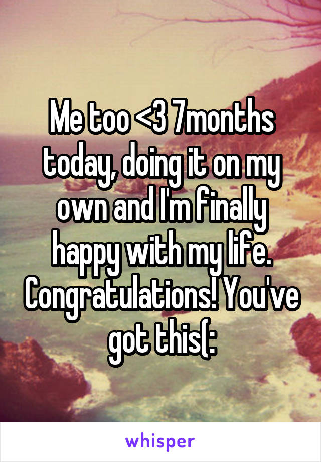 Me too <3 7months today, doing it on my own and I'm finally happy with my life. Congratulations! You've got this(: