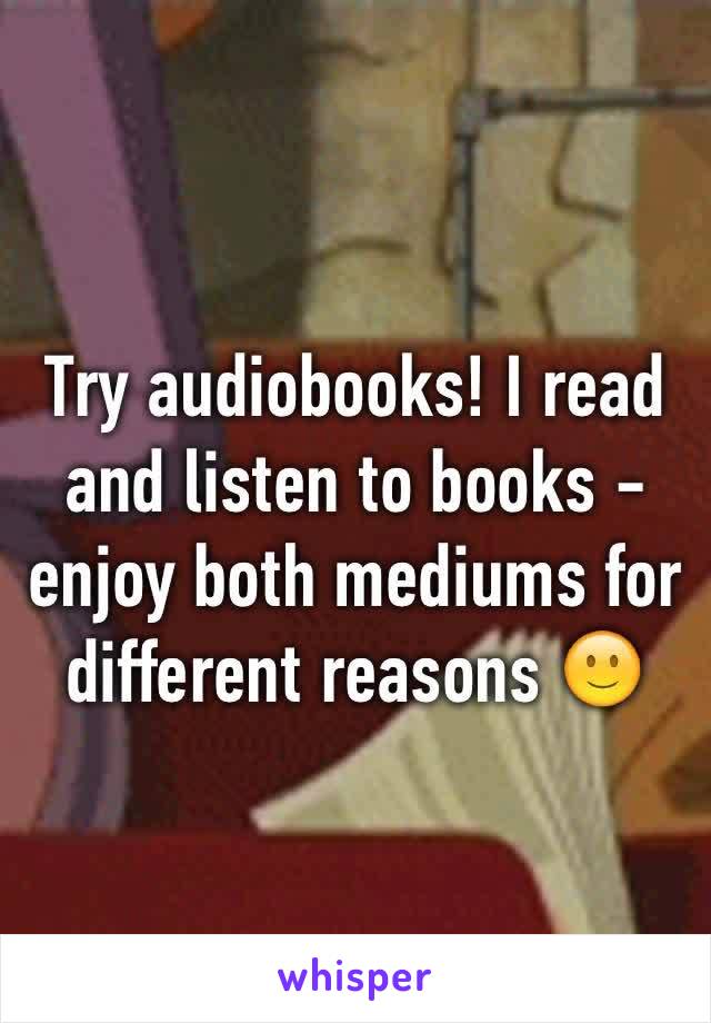 Try audiobooks! I read and listen to books - enjoy both mediums for different reasons 🙂