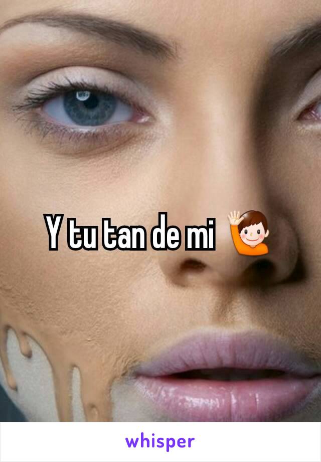 Y tu tan de mi 🙋