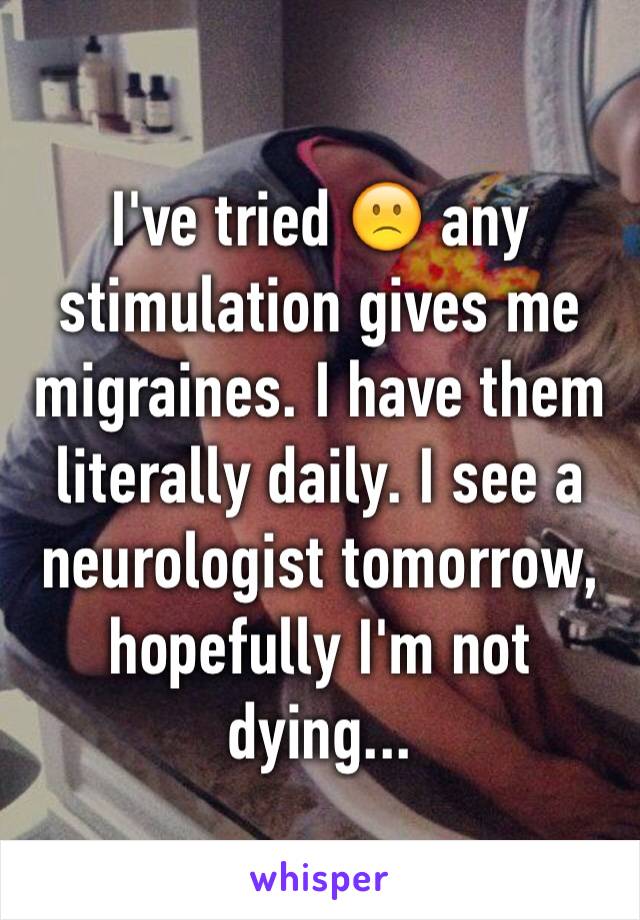 I've tried 🙁 any stimulation gives me migraines. I have them literally daily. I see a neurologist tomorrow, hopefully I'm not dying...