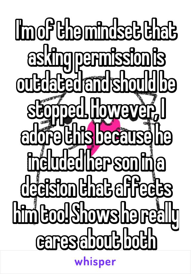 I'm of the mindset that asking permission is outdated and should be stopped. However, I adore this because he included her son in a decision that affects him too! Shows he really cares about both