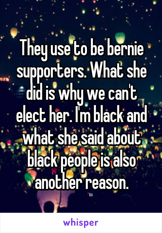 They use to be bernie supporters. What she did is why we can't elect her. I'm black and what she said about black people is also another reason.