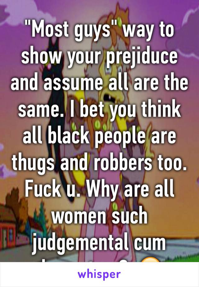 "Most guys" way to show your prejiduce and assume all are the same. I bet you think all black people are thugs and robbers too. Fuck u. Why are all women such judgemental cum dumpsters?  😁