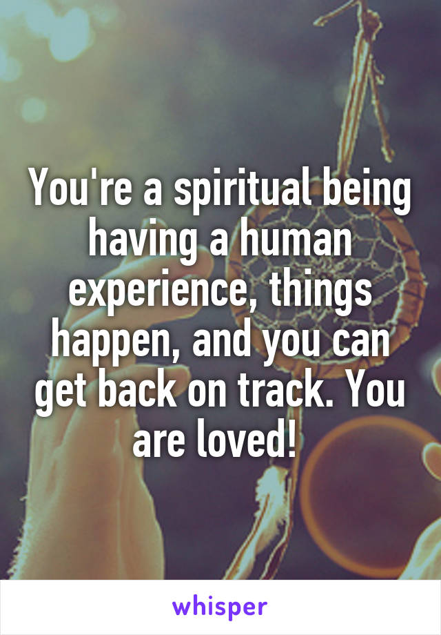 You're a spiritual being having a human experience, things happen, and you can get back on track. You are loved! 