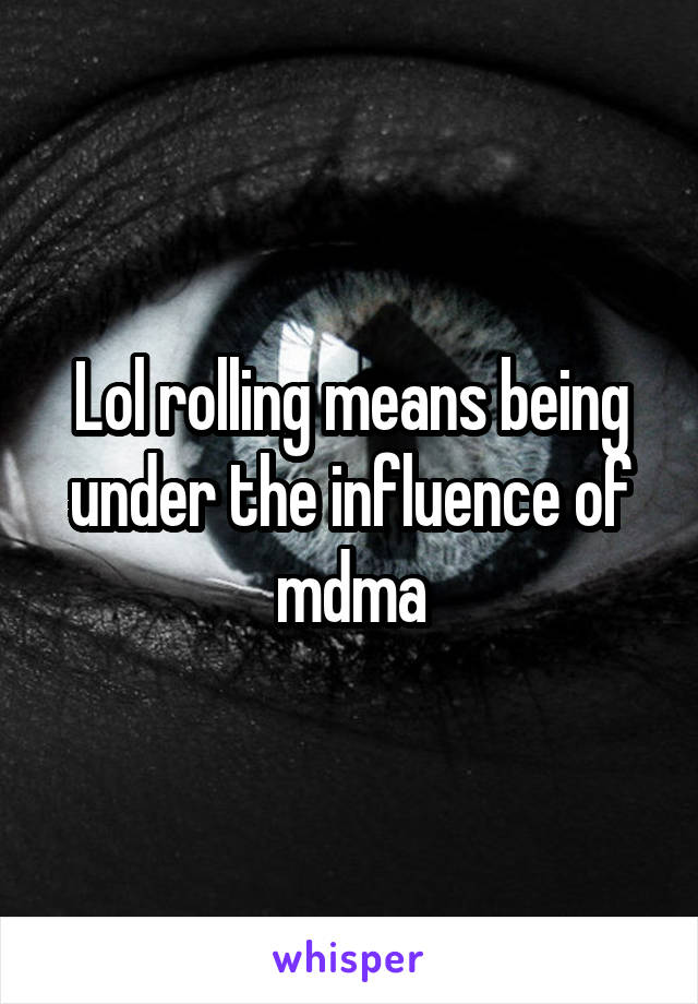 Lol rolling means being under the influence of mdma