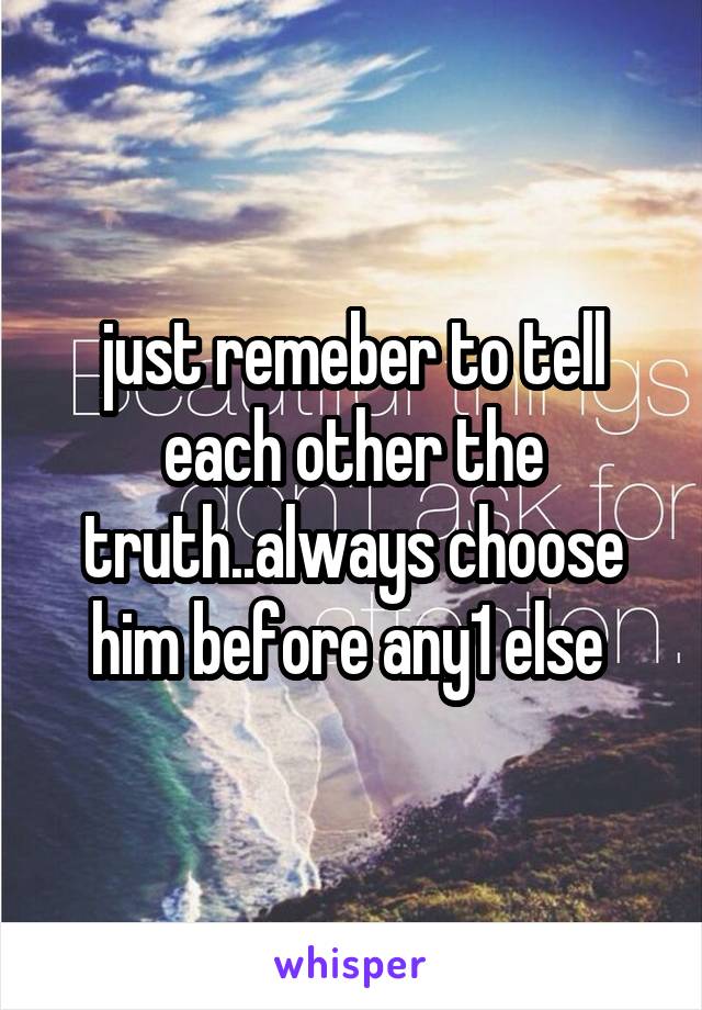 just remeber to tell each other the truth..always choose him before any1 else 