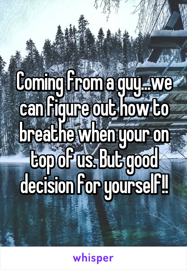 Coming from a guy...we can figure out how to breathe when your on top of us. But good decision for yourself!!