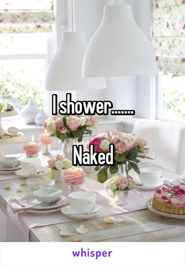 I shower.......

Naked