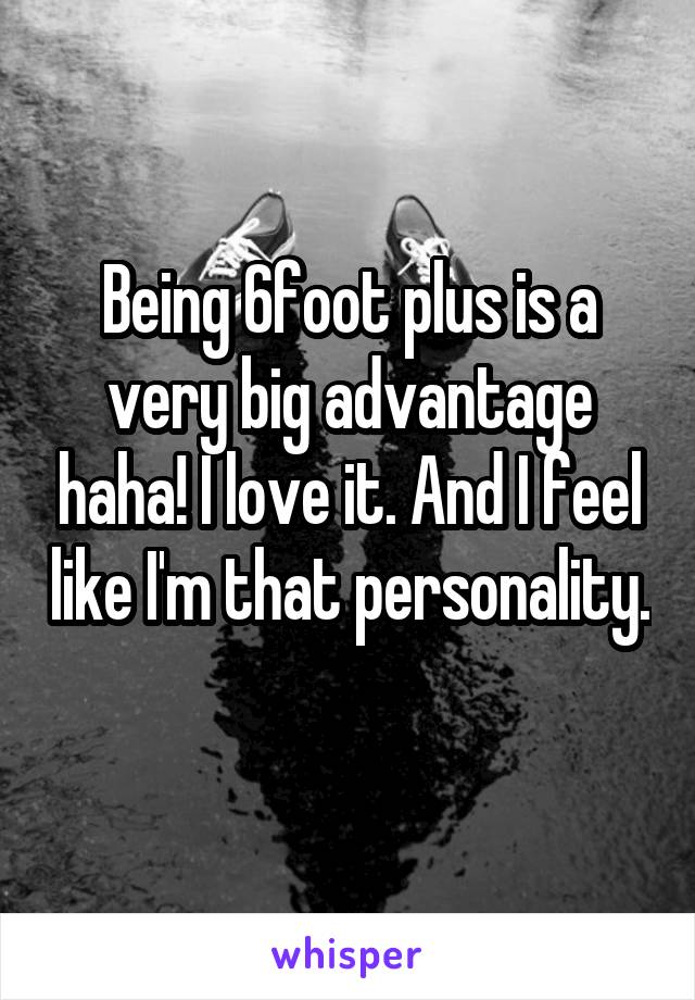 Being 6foot plus is a very big advantage haha! I love it. And I feel like I'm that personality. 