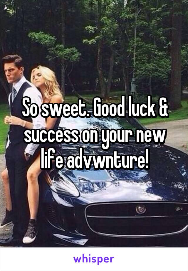 So sweet. Good luck & success on your new life advwnture!