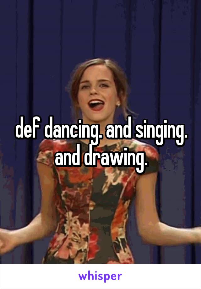 def dancing. and singing. and drawing.