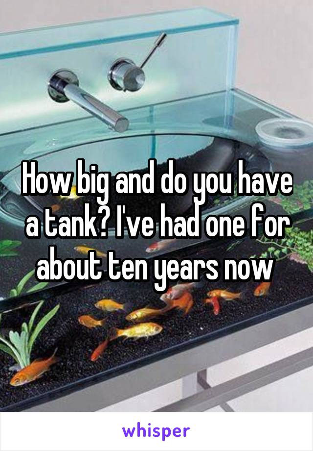 How big and do you have a tank? I've had one for about ten years now 