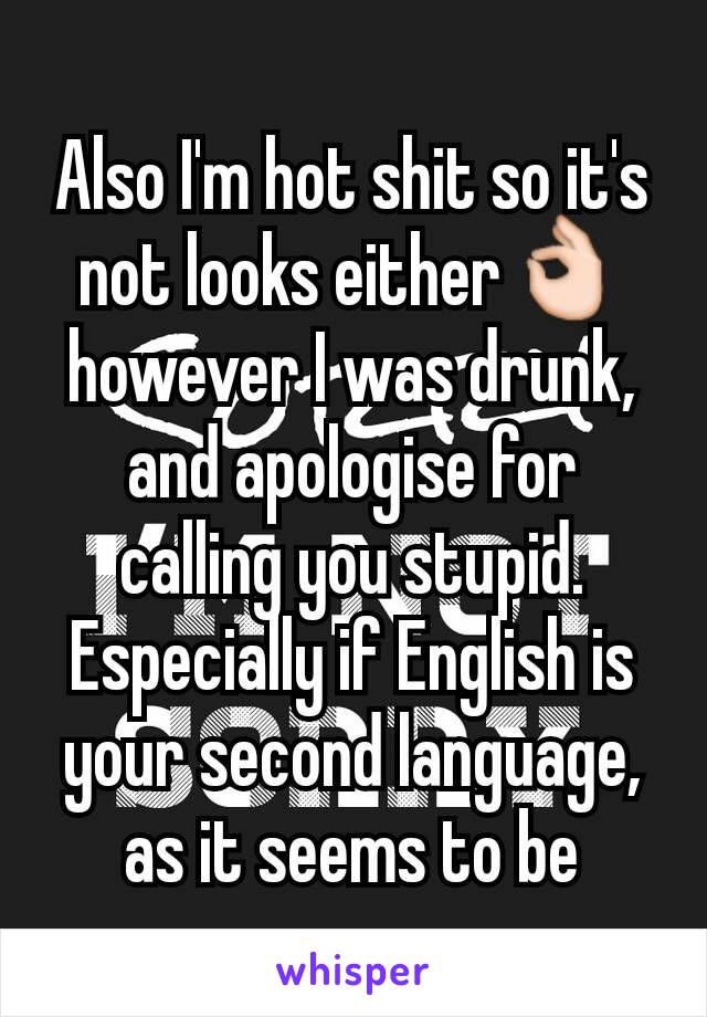 Also I'm hot shit so it's not looks either👌however I was drunk, and apologise for calling you stupid. Especially if English is your second language, as it seems to be