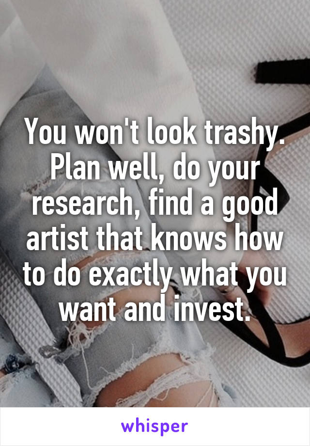 You won't look trashy. Plan well, do your research, find a good artist that knows how to do exactly what you want and invest.