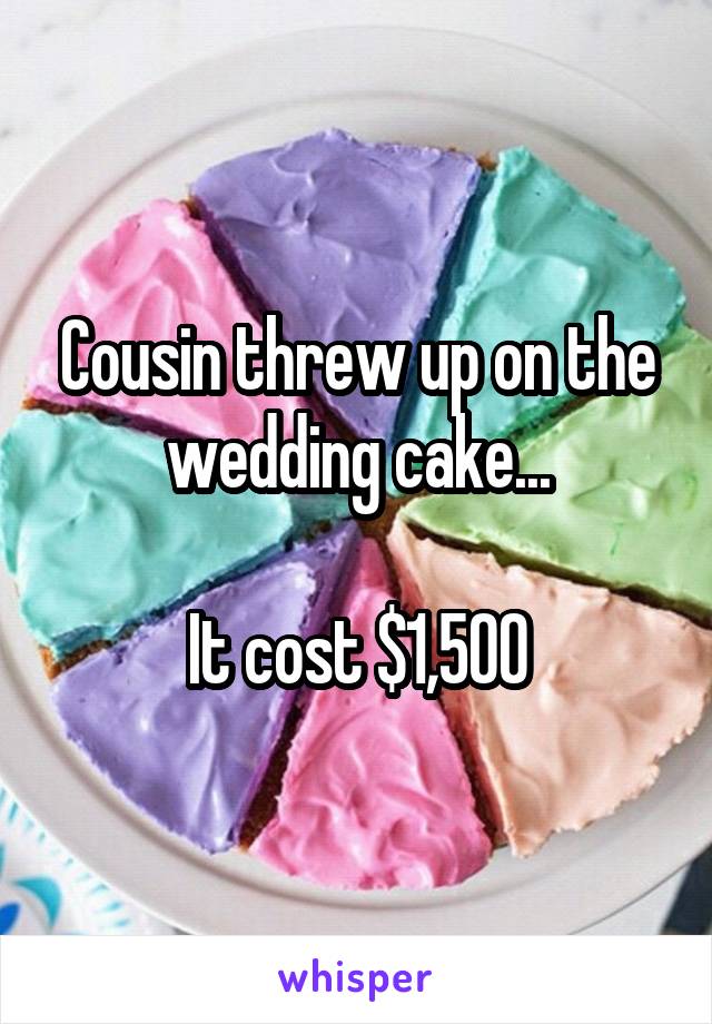Cousin threw up on the wedding cake...

It cost $1,500