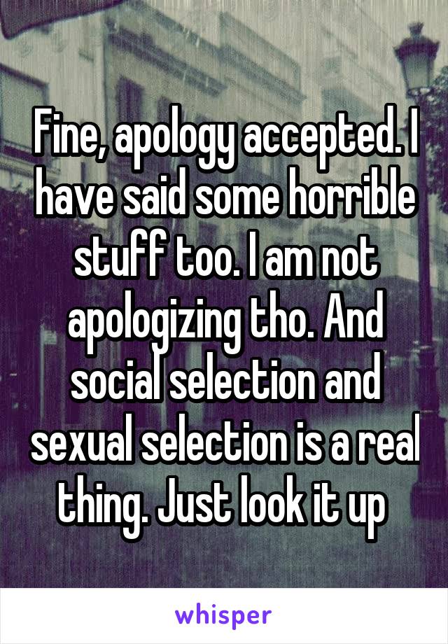 Fine, apology accepted. I have said some horrible stuff too. I am not apologizing tho. And social selection and sexual selection is a real thing. Just look it up 