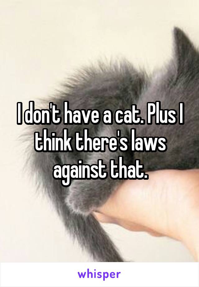 I don't have a cat. Plus I think there's laws against that.