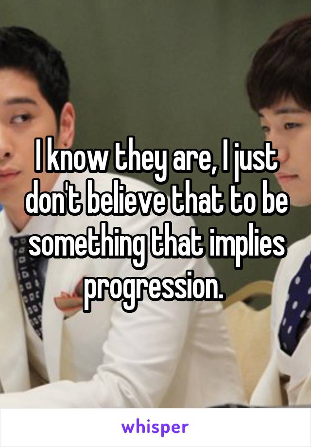 I know they are, I just don't believe that to be something that implies progression. 