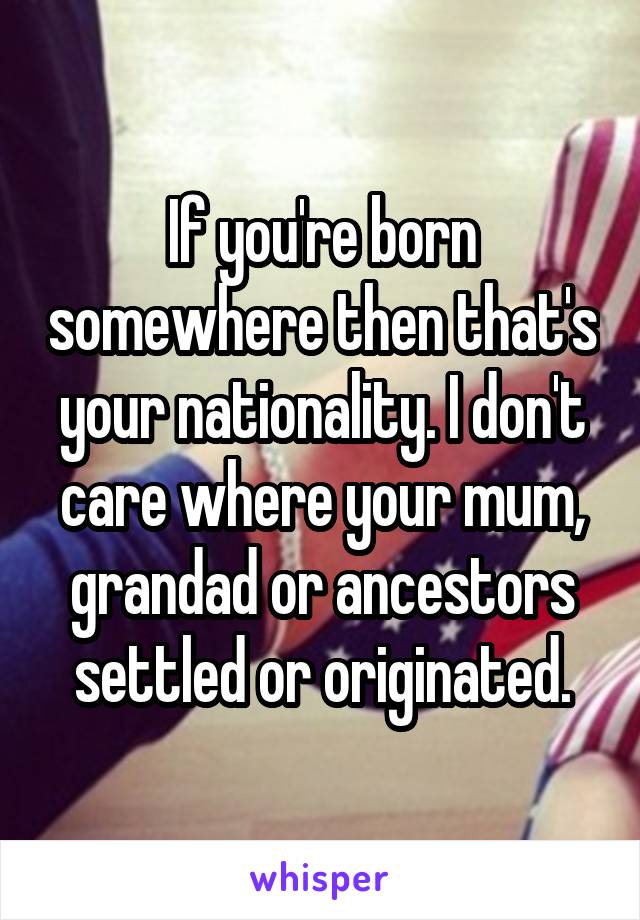 If you're born somewhere then that's your nationality. I don't care where your mum, grandad or ancestors settled or originated.