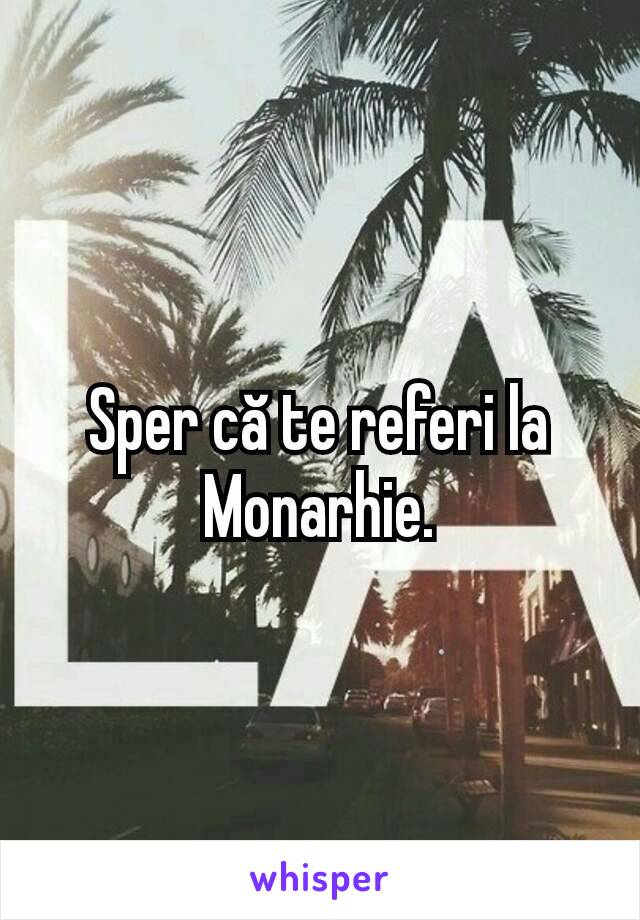 Sper că te referi la Monarhie.