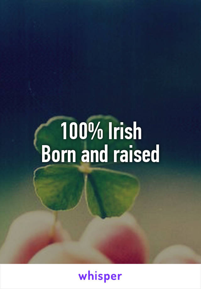 100% Irish
Born and raised