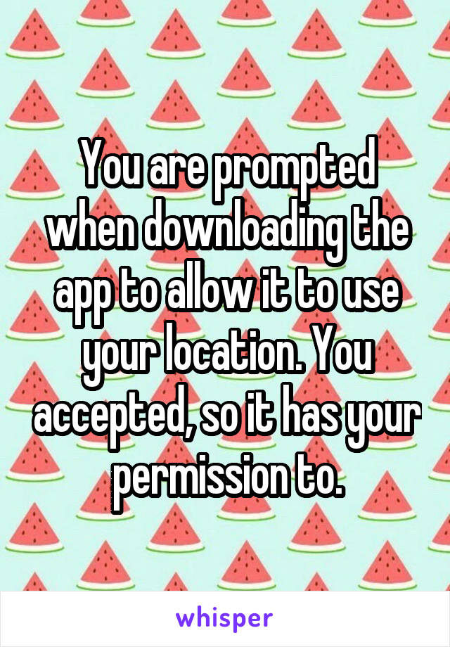 You are prompted when downloading the app to allow it to use your location. You accepted, so it has your permission to.