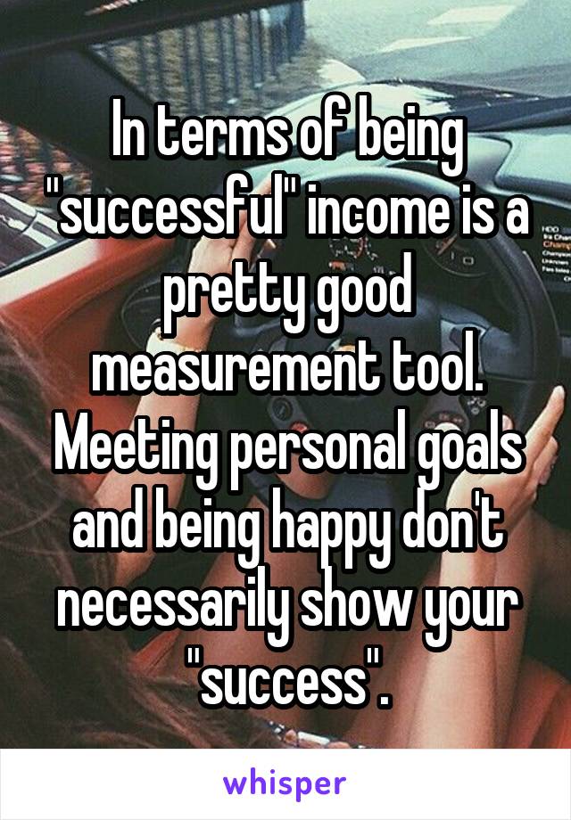 In terms of being "successful" income is a pretty good measurement tool. Meeting personal goals and being happy don't necessarily show your "success".