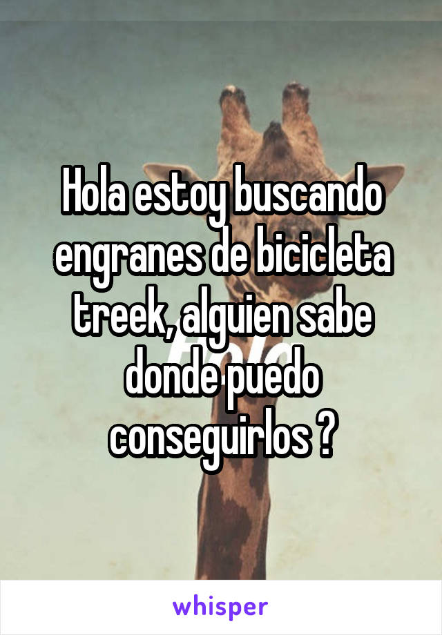 Hola estoy buscando engranes de bicicleta treek, alguien sabe donde puedo conseguirlos ?