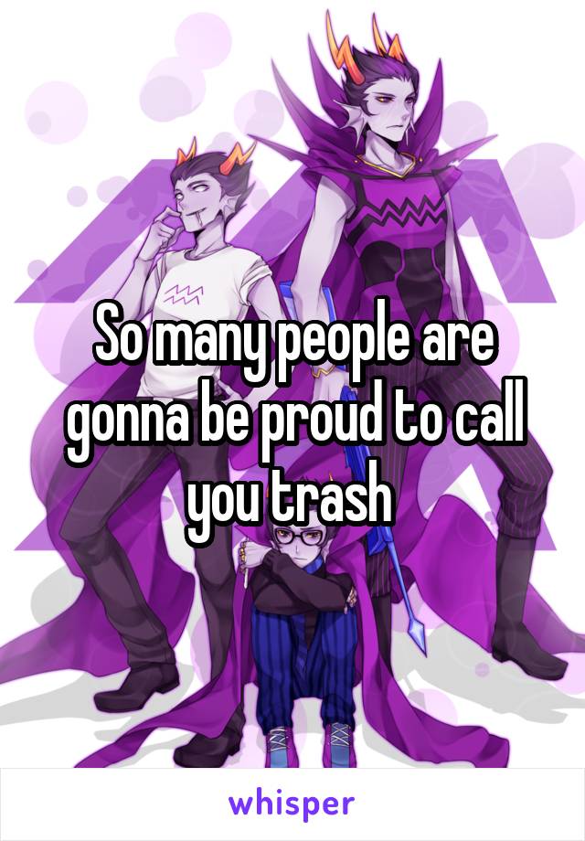 So many people are gonna be proud to call you trash 