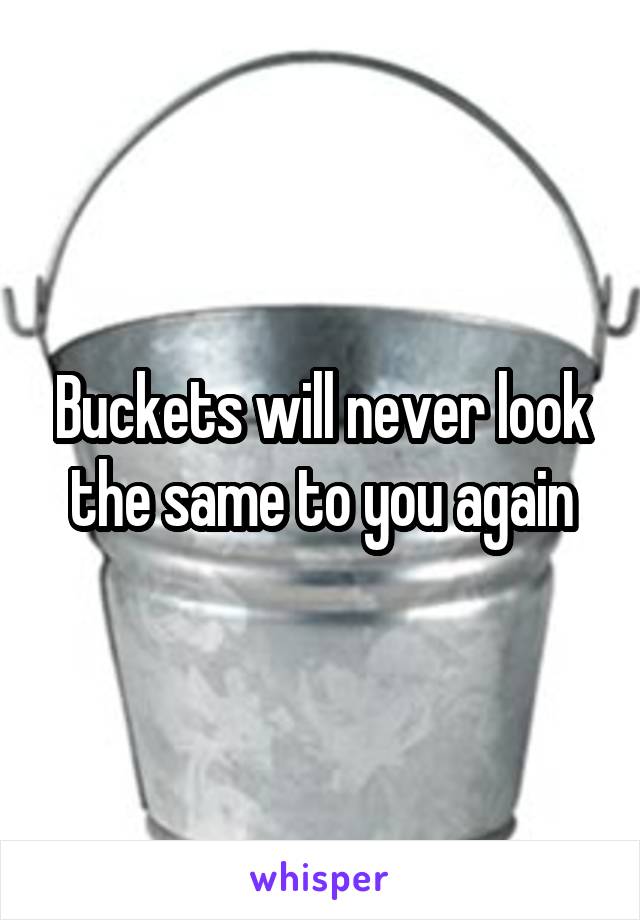 Buckets will never look the same to you again