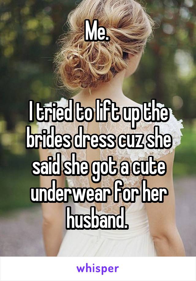 Me. 


I tried to lift up the brides dress cuz she said she got a cute underwear for her husband. 
