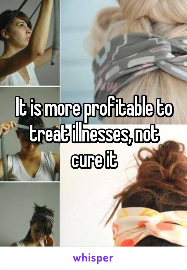 It is more profitable to treat illnesses, not cure it