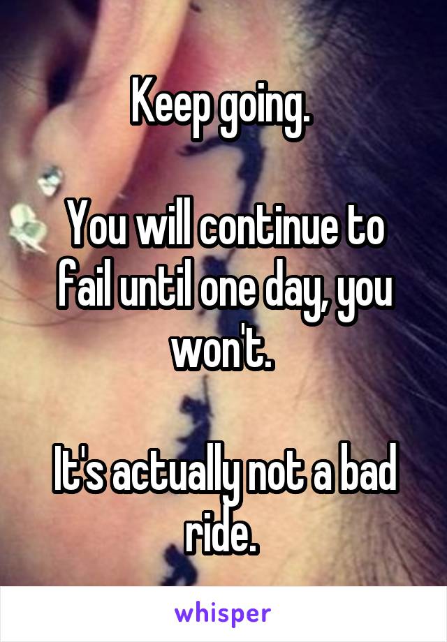 Keep going. 

You will continue to fail until one day, you won't. 

It's actually not a bad ride. 