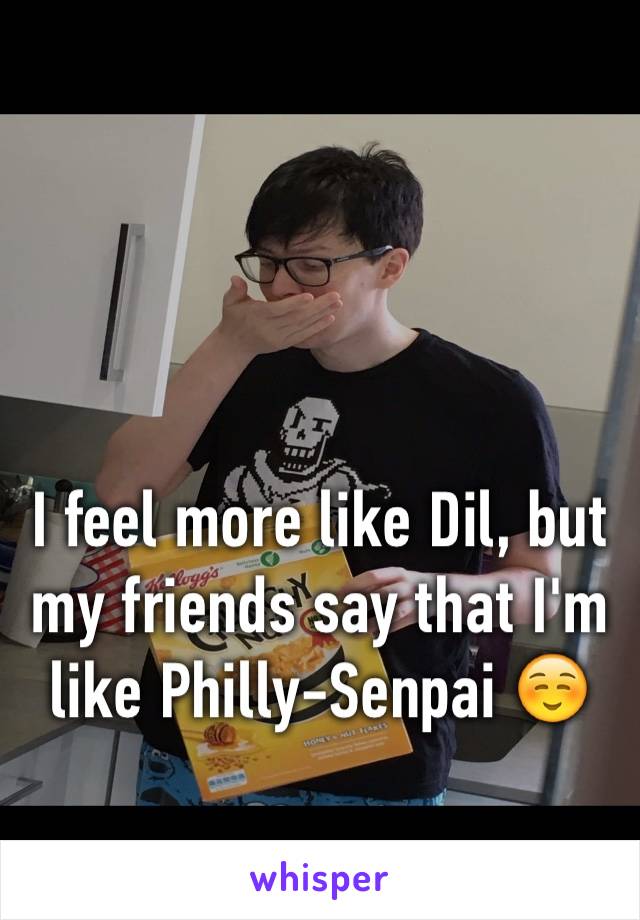 I feel more like Dil, but my friends say that I'm like Philly-Senpai ☺️