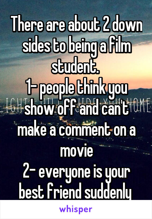 There are about 2 down sides to being a film student. 
1- people think you show off and can't make a comment on a movie
2- everyone is your best friend suddenly 