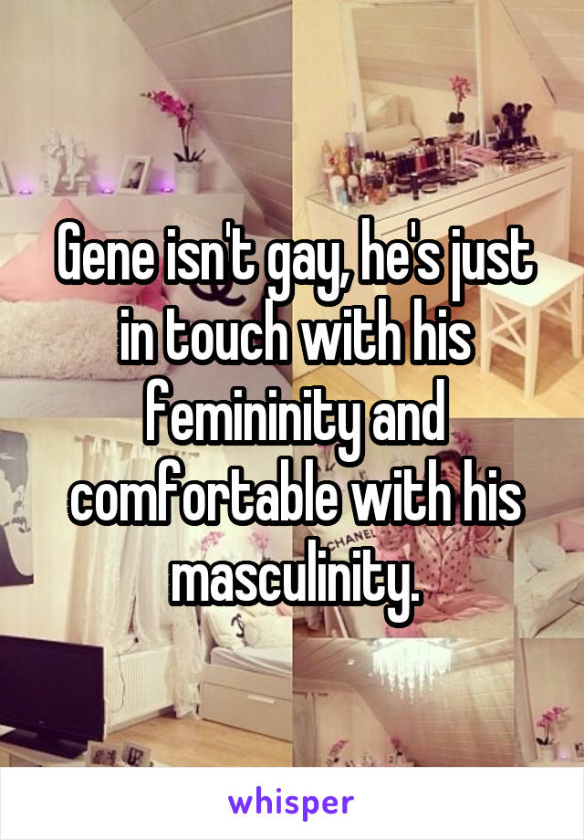 Gene isn't gay, he's just in touch with his femininity and comfortable with his masculinity.