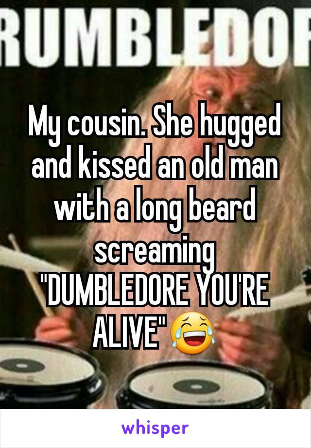 My cousin. She hugged and kissed an old man with a long beard screaming "DUMBLEDORE YOU'RE ALIVE"😂
