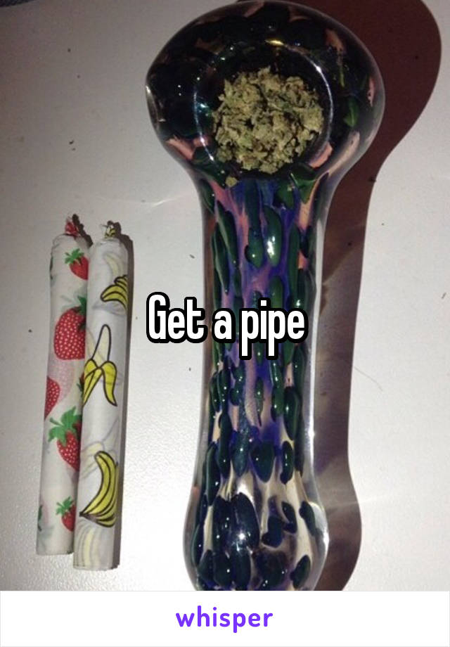 Get a pipe