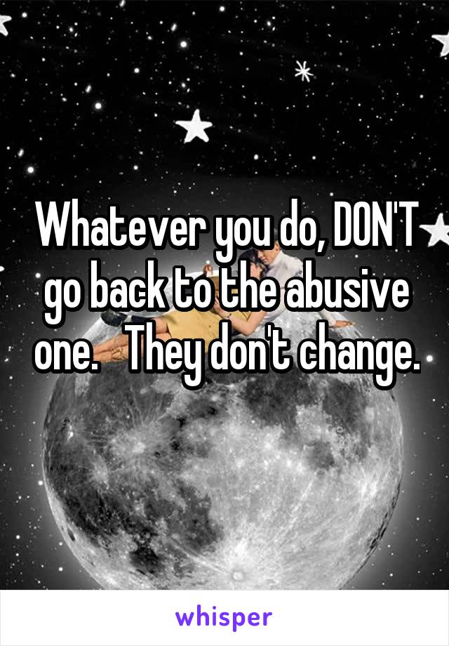 Whatever you do, DON'T go back to the abusive one.   They don't change. 