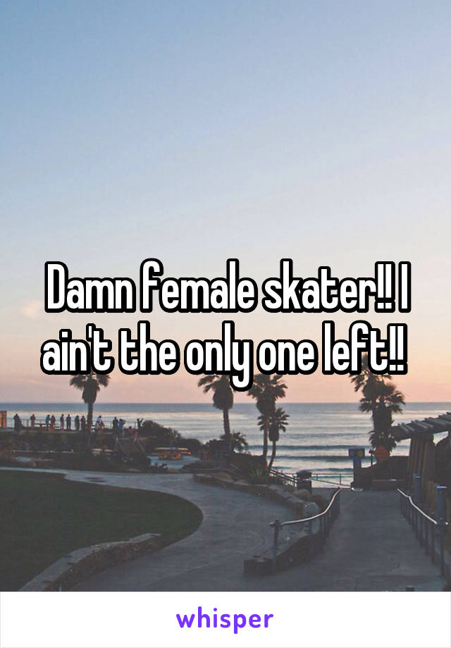 Damn female skater!! I ain't the only one left!! 