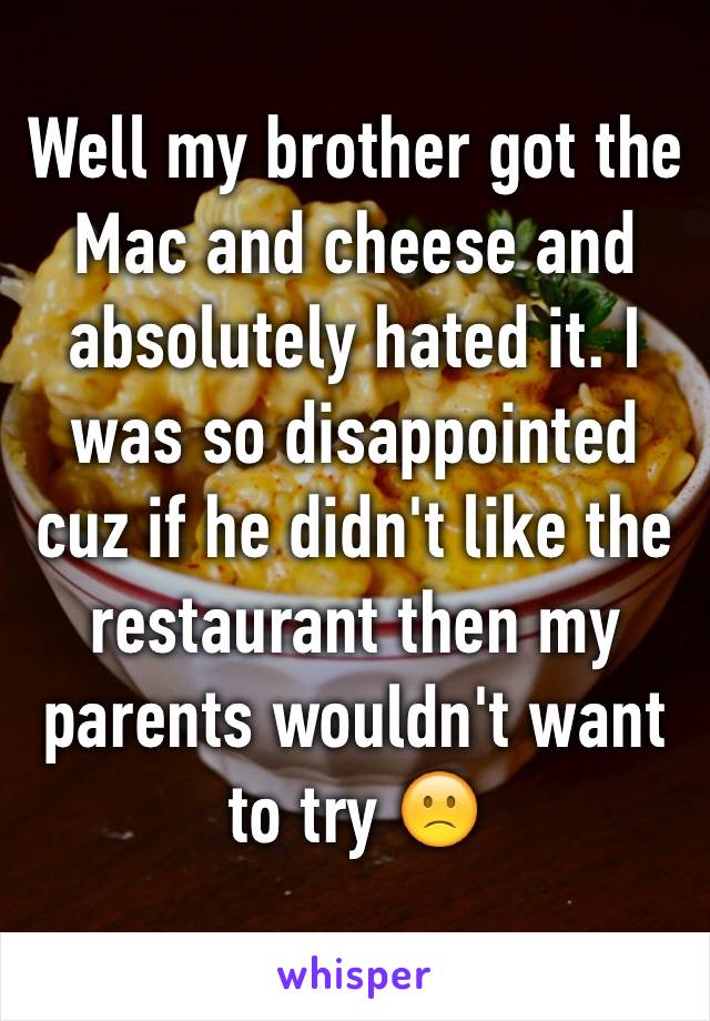 Well my brother got the Mac and cheese and absolutely hated it. I was so disappointed cuz if he didn't like the restaurant then my parents wouldn't want to try 🙁