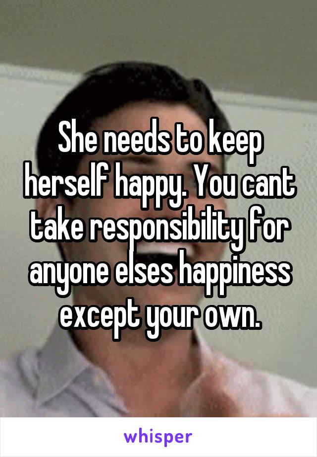 She needs to keep herself happy. You cant take responsibility for anyone elses happiness except your own.