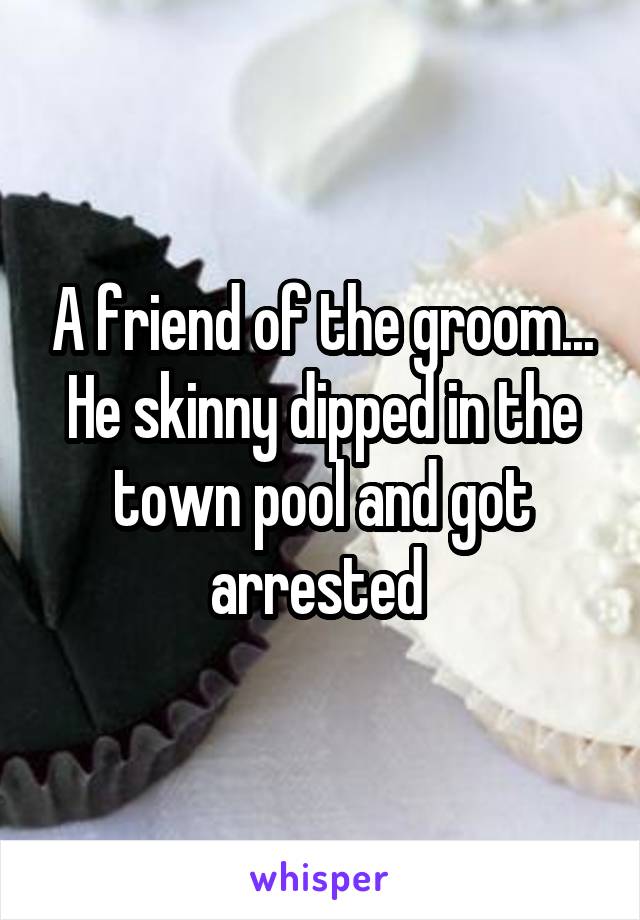 A friend of the groom... He skinny dipped in the town pool and got arrested 