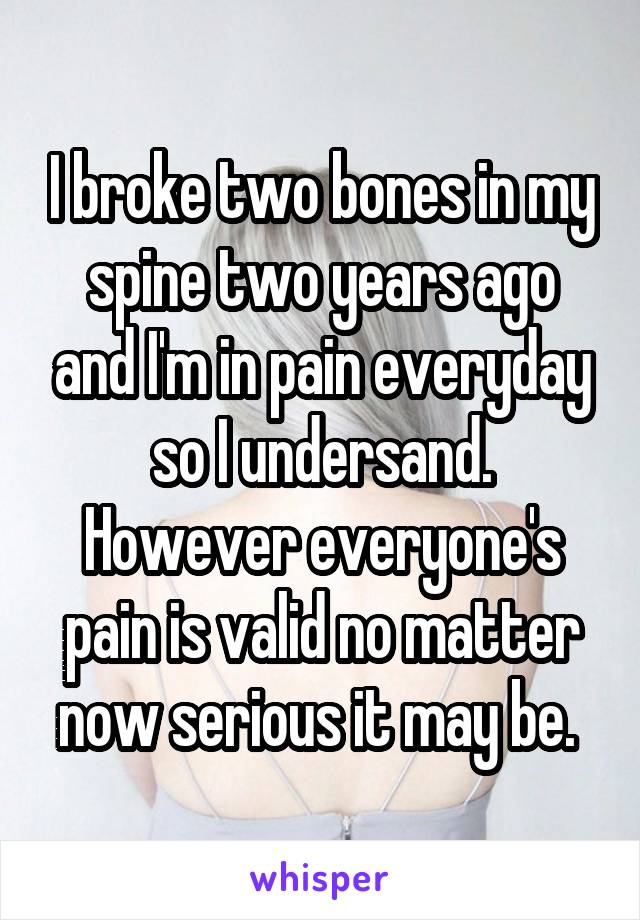 I broke two bones in my spine two years ago and I'm in pain everyday so I undersand. However everyone's pain is valid no matter now serious it may be. 