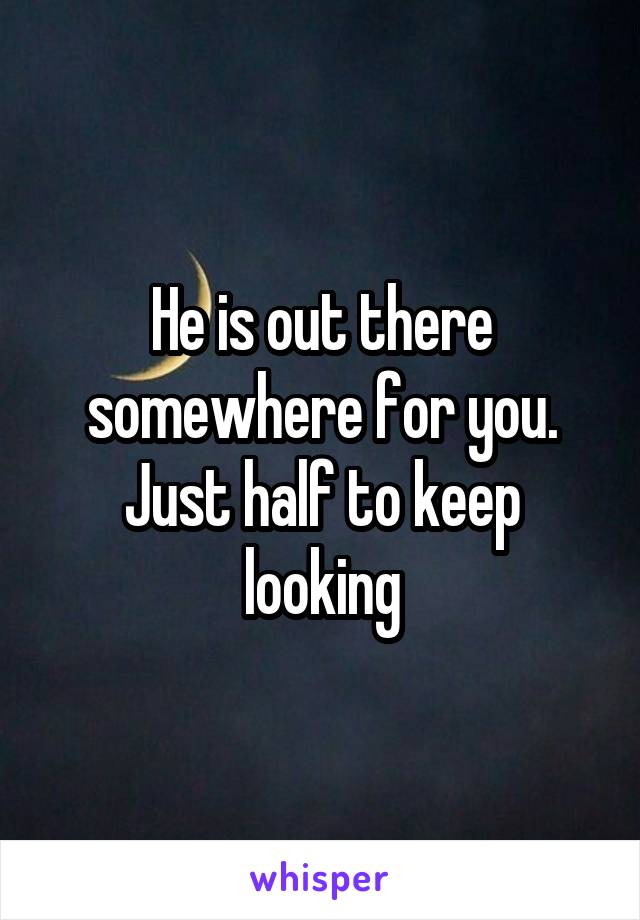 He is out there somewhere for you. Just half to keep looking
