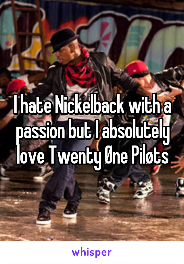 I hate Nickelback with a passion but I absolutely love Twenty Øne Piløts