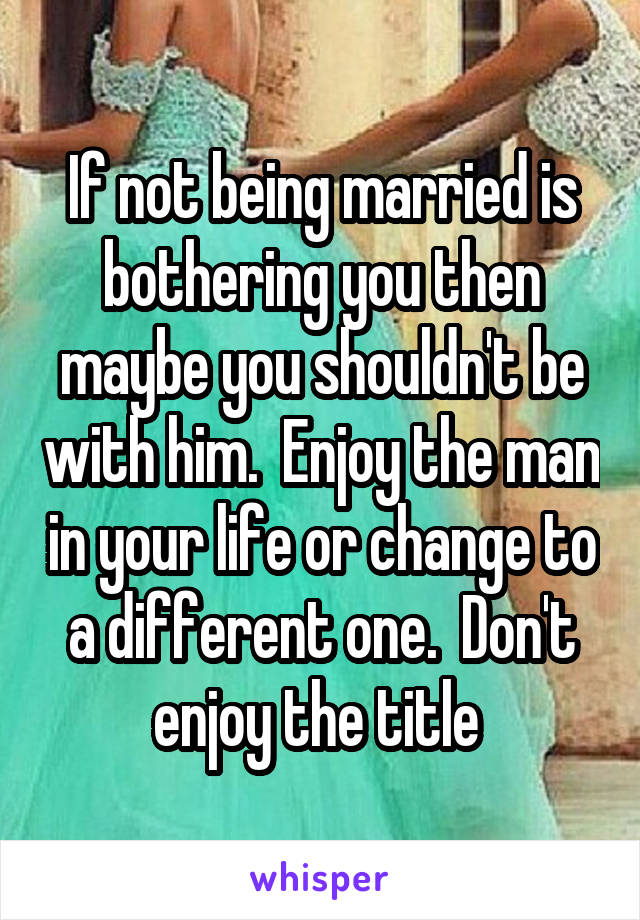 If not being married is bothering you then maybe you shouldn't be with him.  Enjoy the man in your life or change to a different one.  Don't enjoy the title 