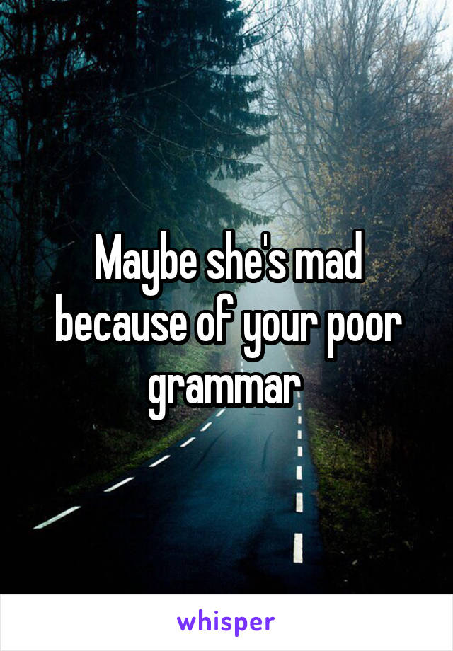 Maybe she's mad because of your poor grammar 