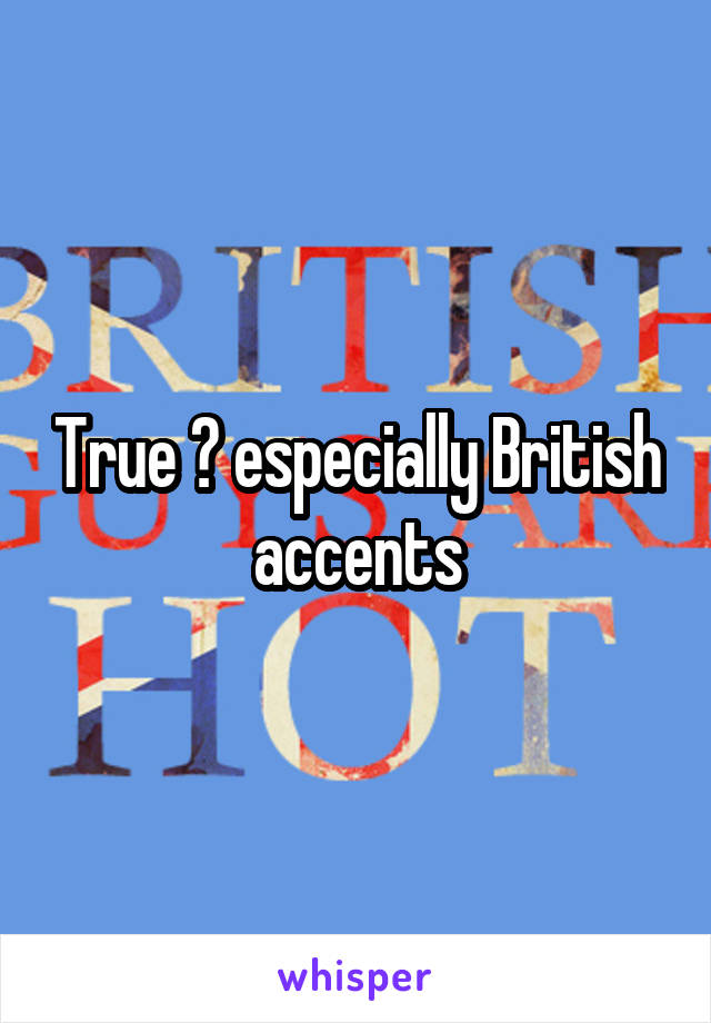 True 😩 especially British accents