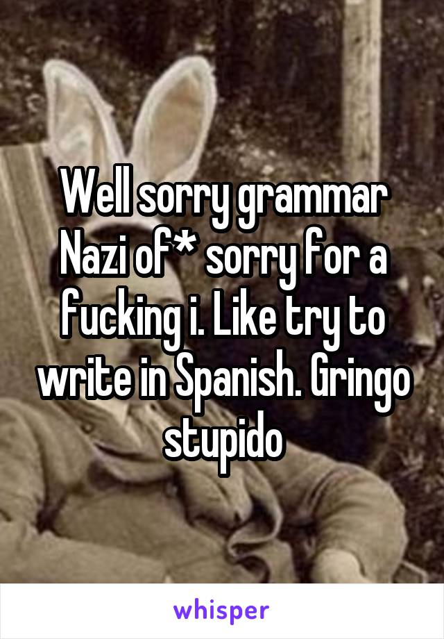 Well sorry grammar Nazi of* sorry for a fucking i. Like try to write in Spanish. Gringo stupido